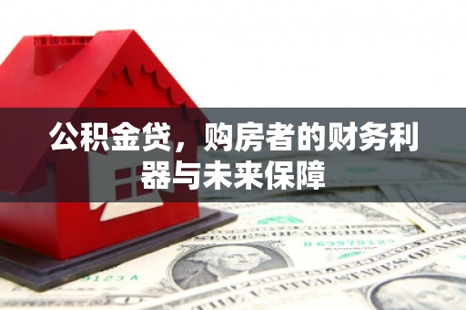 曲沃公积金贷，购房者的财务利器与未来保障