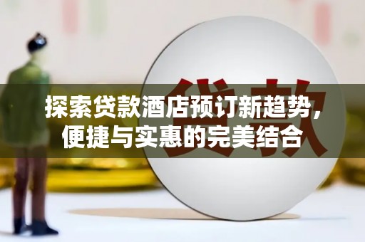曲沃探索贷款酒店预订新趋势，便捷与实惠的完美结合
