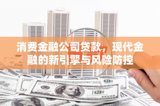 曲沃消费金融公司贷款，现代金融的新引擎与风险防控