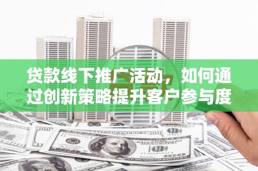 曲沃贷款线下推广活动，如何通过创新策略提升客户参与度