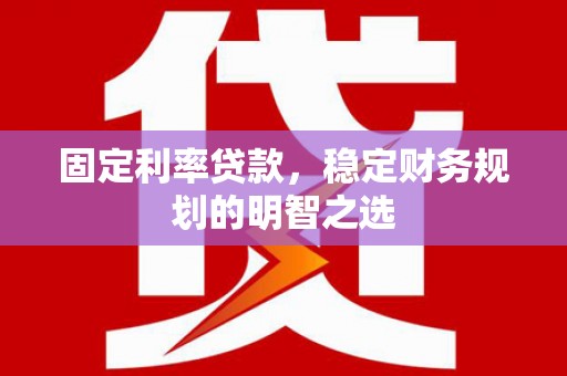 曲沃固定利率贷款，稳定财务规划的明智之选
