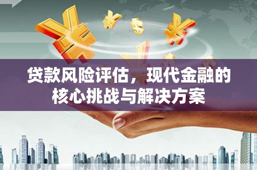 曲沃贷款风险评估，现代金融的核心挑战与解决方案