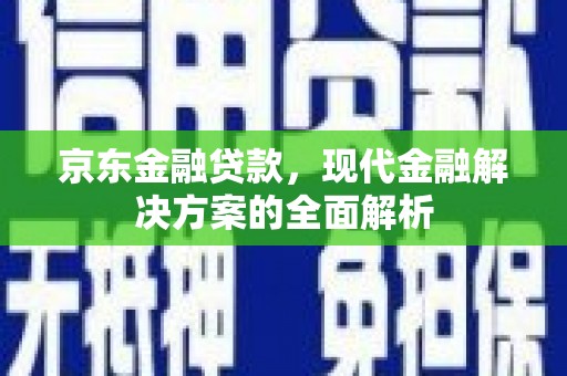 曲沃京东金融贷款，现代金融解决方案的全面解析