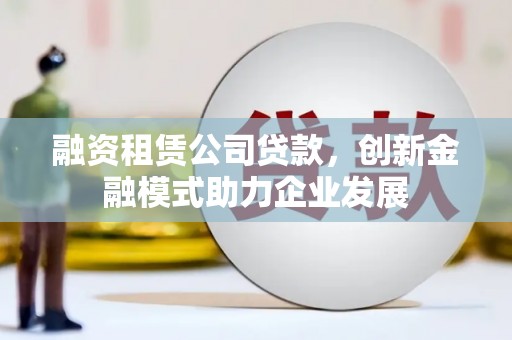 曲沃融资租赁公司贷款，创新金融模式助力企业发展