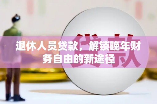 曲沃退休人员贷款，解锁晚年财务自由的新途径