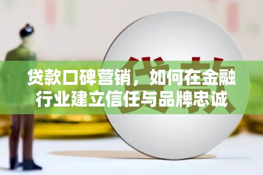 曲沃贷款口碑营销，如何在金融行业建立信任与品牌忠诚