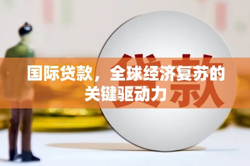 曲沃国际贷款，全球经济复苏的关键驱动力