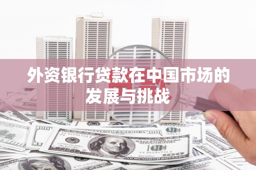 曲沃外资银行贷款在中国市场的发展与挑战