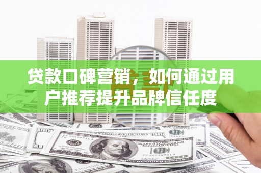 曲沃贷款口碑营销，如何通过用户推荐提升品牌信任度