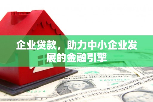 曲沃企业贷款，助力中小企业发展的金融引擎