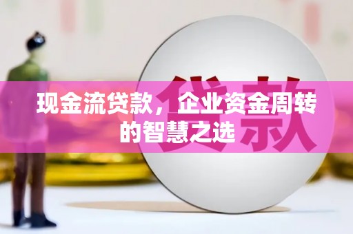 曲沃现金流贷款，企业资金周转的智慧之选