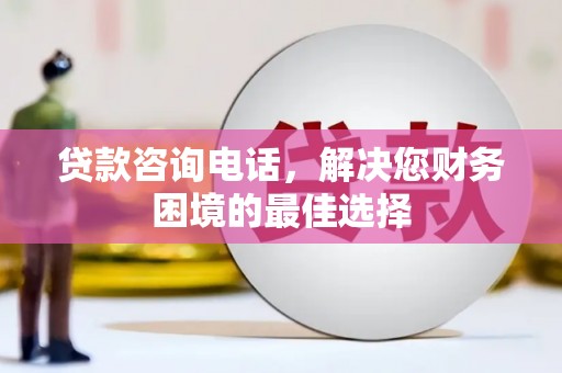 曲沃贷款咨询电话，解决您财务困境的最佳选择