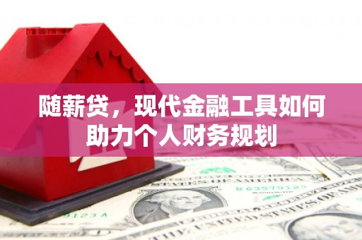 曲沃随薪贷，现代金融工具如何助力个人财务规划