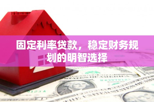曲沃固定利率贷款，稳定财务规划的明智选择