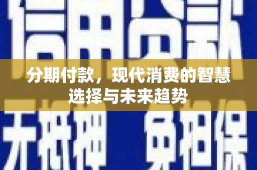 曲沃分期付款，现代消费的智慧选择与未来趋势