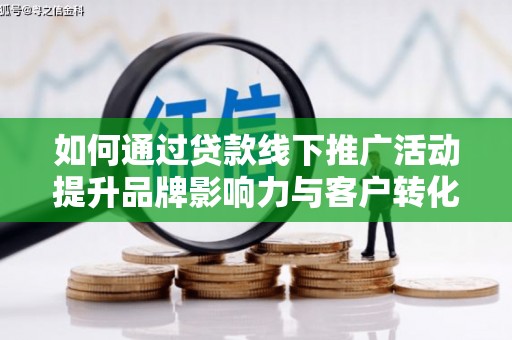 曲沃如何通过贷款线下推广活动提升品牌影响力与客户转化率