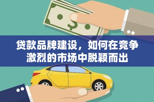 曲沃贷款品牌建设，如何在竞争激烈的市场中脱颖而出