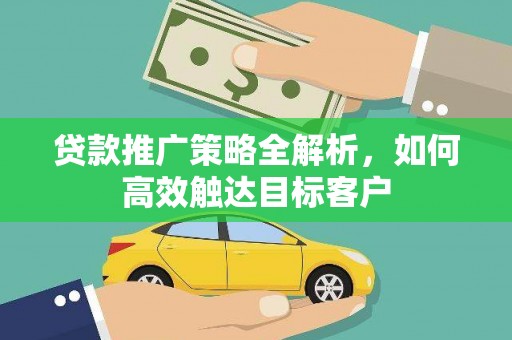 曲沃贷款推广策略全解析，如何高效触达目标客户
