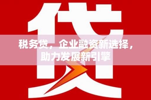 曲沃税务贷，企业融资新选择，助力发展新引擎