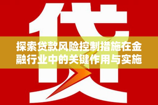 曲沃探索贷款风险控制措施在金融行业中的关键作用与实施策略