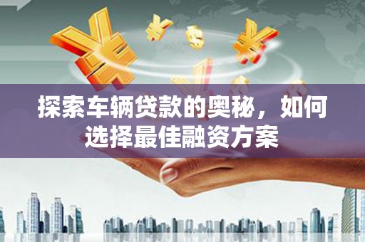 曲沃探索车辆贷款的奥秘，如何选择最佳融资方案