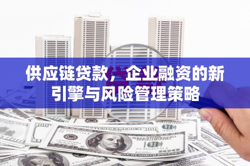 曲沃供应链贷款，企业融资的新引擎与风险管理策略