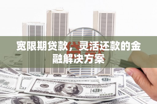 曲沃宽限期贷款，灵活还款的金融解决方案