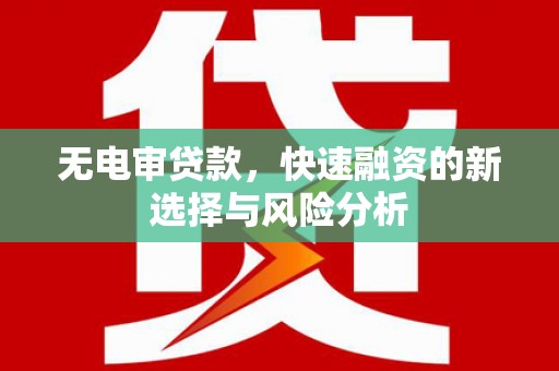 曲沃无电审贷款，快速融资的新选择与风险分析