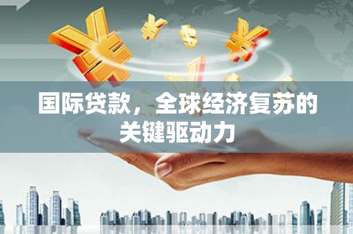 曲沃国际贷款，全球经济复苏的关键驱动力