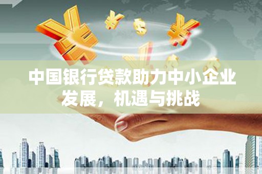 曲沃中国银行贷款助力中小企业发展，机遇与挑战