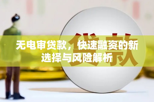 曲沃无电审贷款，快速融资的新选择与风险解析