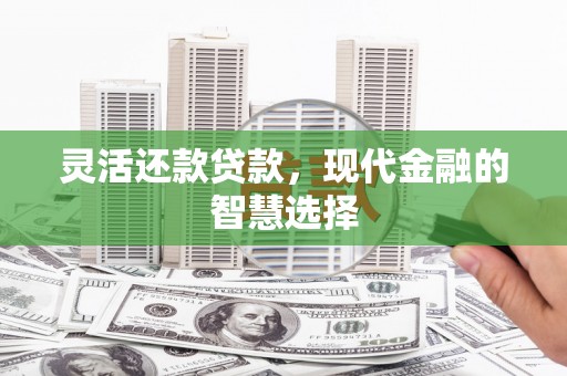 曲沃灵活还款贷款，现代金融的智慧选择
