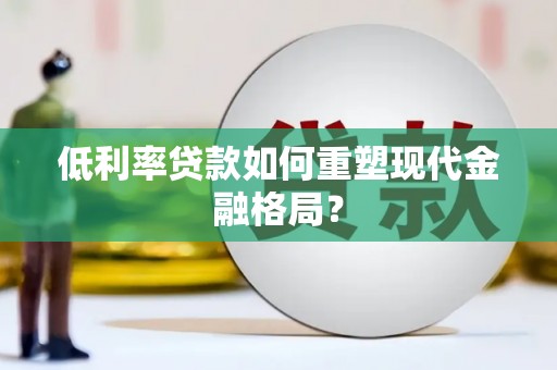曲沃低利率贷款如何重塑现代金融格局？