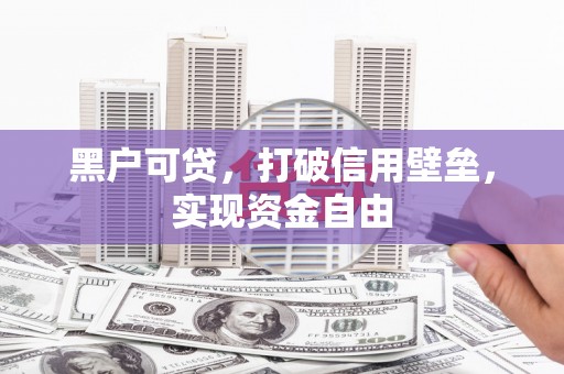 曲沃黑户可贷，打破信用壁垒，实现资金自由