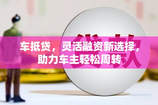 曲沃车抵贷，灵活融资新选择，助力车主轻松周转