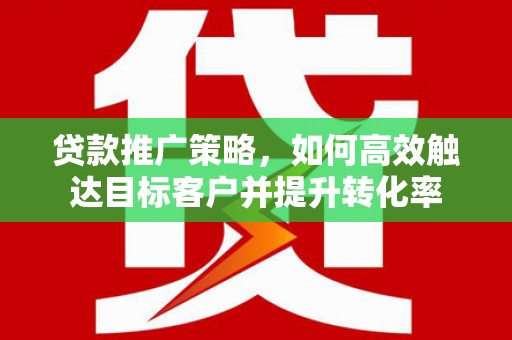 曲沃贷款推广策略，如何高效触达目标客户并提升转化率