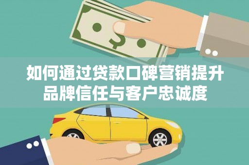 曲沃如何通过贷款口碑营销提升品牌信任与客户忠诚度