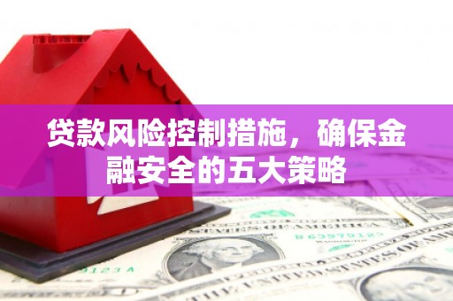 曲沃贷款风险控制措施，确保金融安全的五大策略
