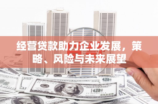 曲沃经营贷款助力企业发展，策略、风险与未来展望