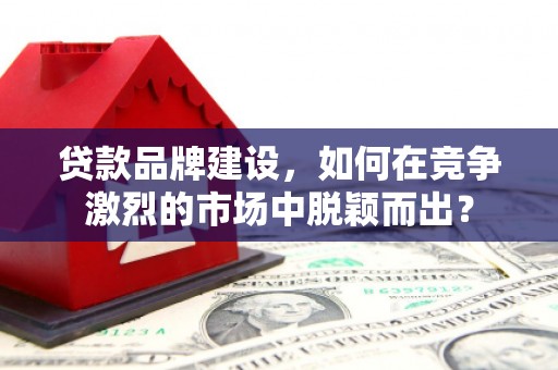 曲沃贷款品牌建设，如何在竞争激烈的市场中脱颖而出？