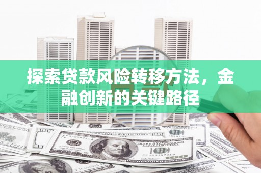 曲沃探索贷款风险转移方法，金融创新的关键路径