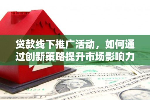 曲沃贷款线下推广活动，如何通过创新策略提升市场影响力