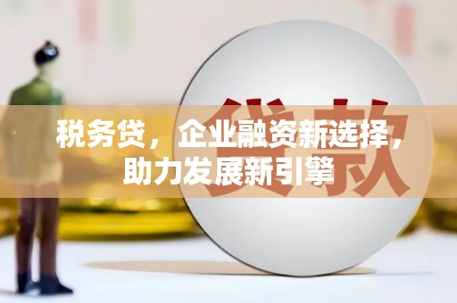 曲沃税务贷，企业融资新选择，助力发展新引擎