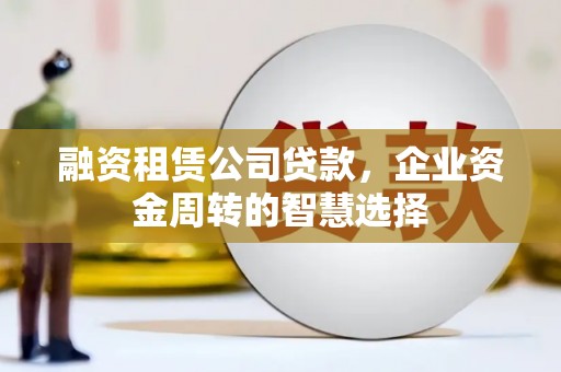 曲沃融资租赁公司贷款，企业资金周转的智慧选择