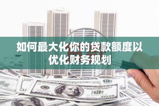 曲沃如何最大化你的贷款额度以优化财务规划