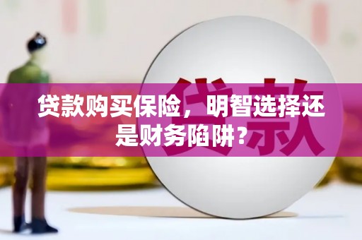 曲沃贷款购买保险，明智选择还是财务陷阱？
