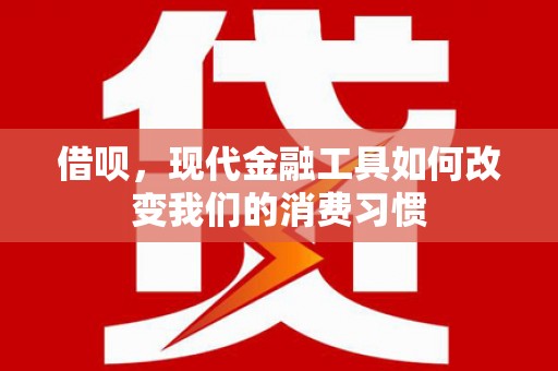 曲沃借呗，现代金融工具如何改变我们的消费习惯