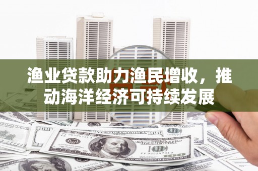 曲沃渔业贷款助力渔民增收，推动海洋经济可持续发展
