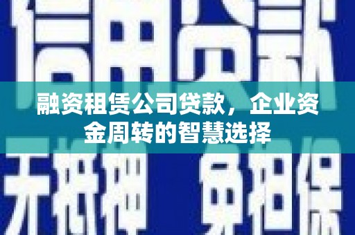 曲沃融资租赁公司贷款，企业资金周转的智慧选择