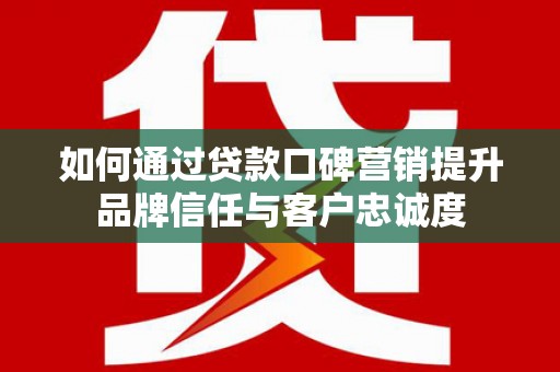 曲沃如何通过贷款口碑营销提升品牌信任与客户忠诚度